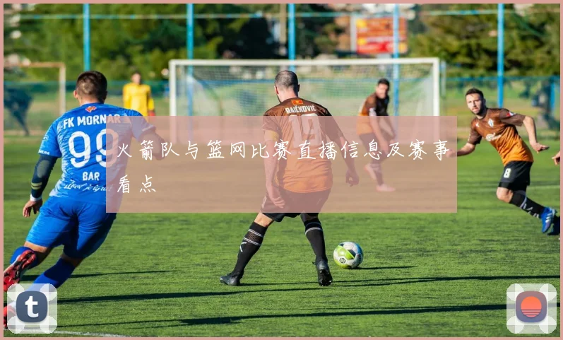 火箭队与篮网比赛直播信息及赛事看点