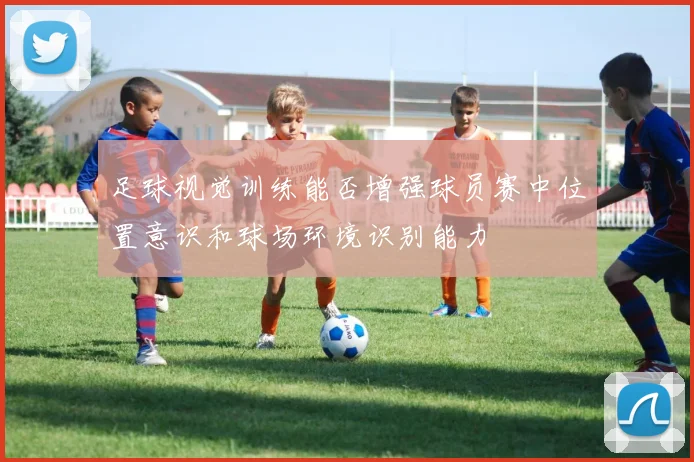 足球视觉训练能否增强球员赛中位置意识和球场环境识别能力