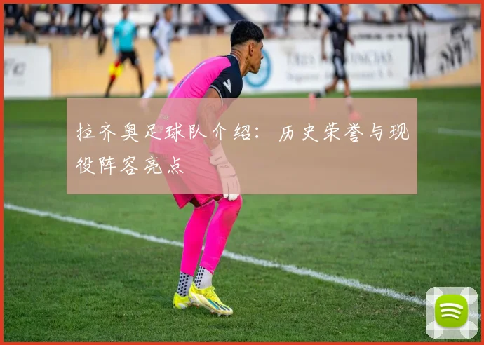 拉齐奥足球队介绍：历史荣誉与现役阵容亮点