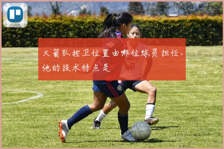 火箭队控卫位置由哪位球员担任，他的技术特点是