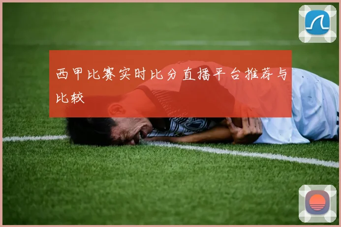 西甲比赛实时比分直播平台推荐与比较