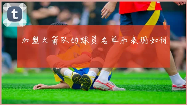 加盟火箭队的球员名单和表现如何