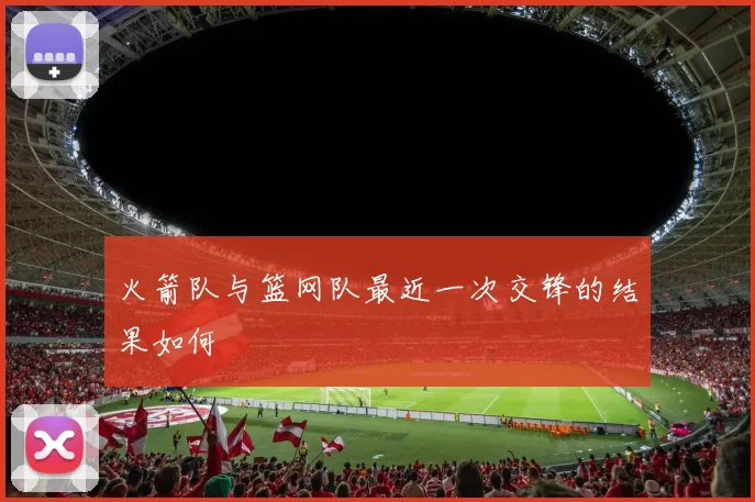 火箭队与篮网队最近一次交锋的结果如何