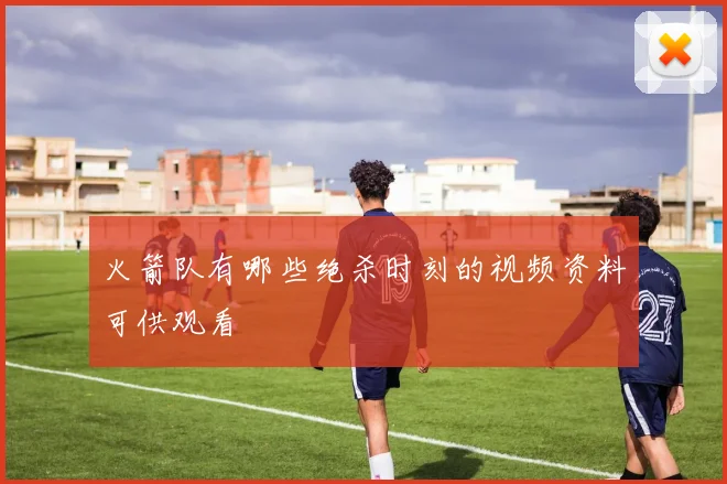 火箭队有哪些绝杀时刻的视频资料可供观看