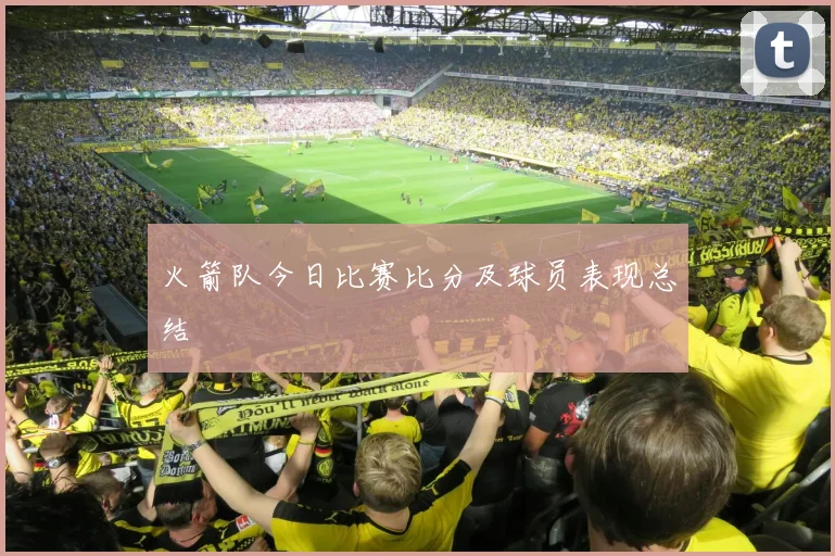 火箭队今日比赛比分及球员表现总结