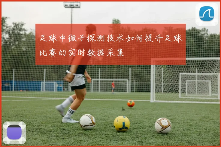 足球中微子探测技术如何提升足球比赛的实时数据采集