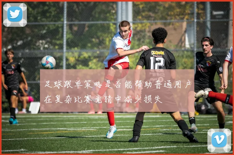 足球跟单策略是否能帮助普通用户在复杂比赛竞猜中减少损失