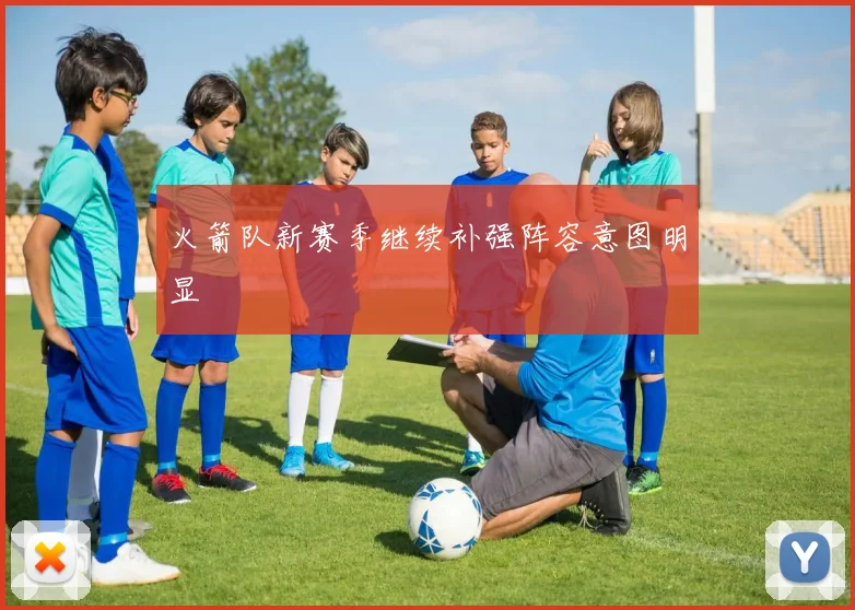 火箭队新赛季继续补强阵容意图明显